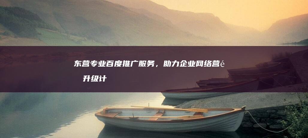 东营专业百度推广服务，助力企业网络营销升级计划